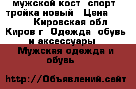 мужской кост. спорт. тройка новый › Цена ­ 1 500 - Кировская обл., Киров г. Одежда, обувь и аксессуары » Мужская одежда и обувь   